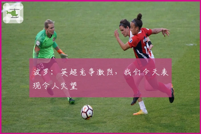 波罗：英超竞争激烈，我们今天表现令人失望