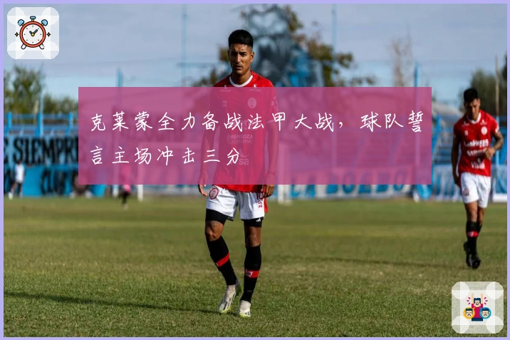 克莱蒙全力备战法甲大战,球队誓言主场冲击三分