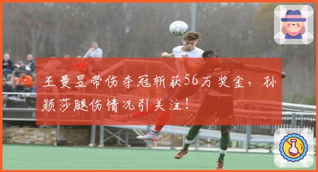 王曼昱带伤夺冠斩获56万奖金，孙颖莎腿伤情况引关注！
