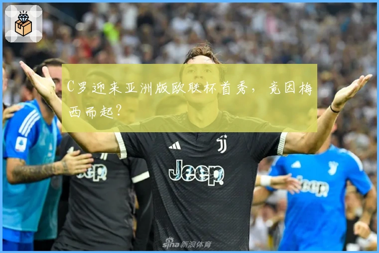 C罗迎来亚洲版欧联杯首秀，竟因梅西而起？