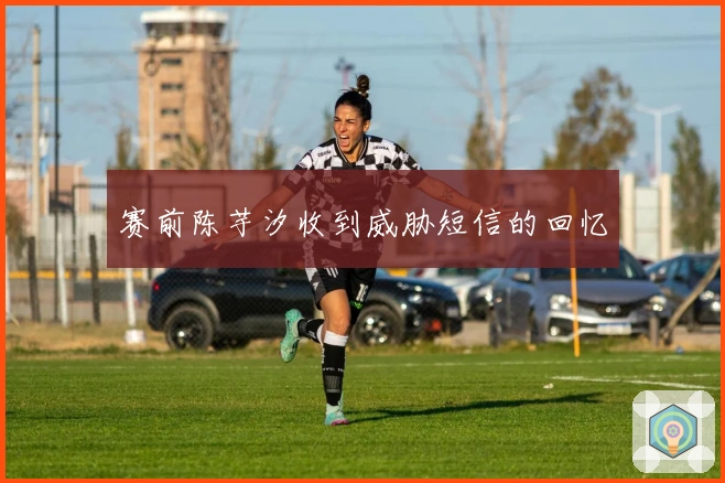赛前陈芋汐收到威胁短信的回忆