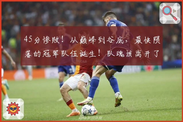 45分惨败！从巅峰到谷底，最快陨落的冠军队伍诞生！队魂该离开了