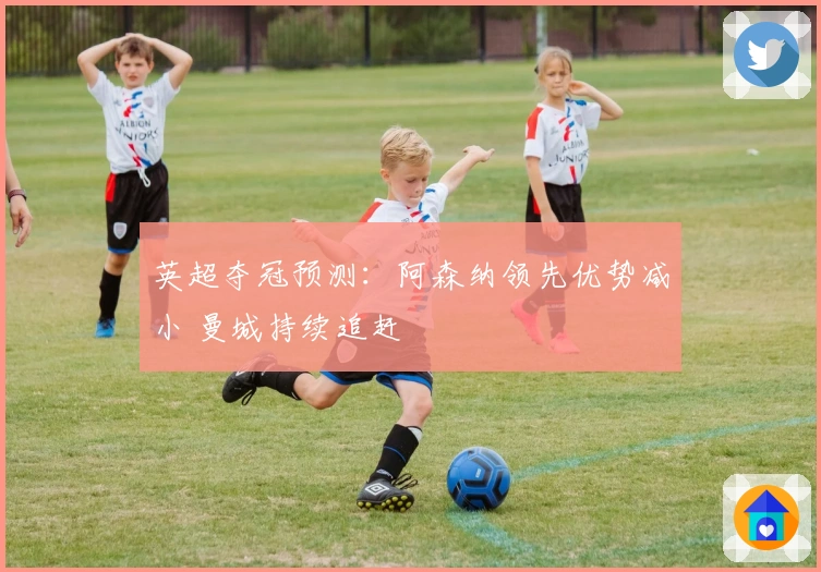 英超夺冠预测:阿森纳领先优势减小 曼城持续追赶