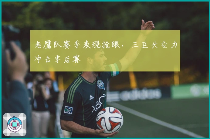 老鹰队赛季表现抢眼，三巨头合力冲击季后赛