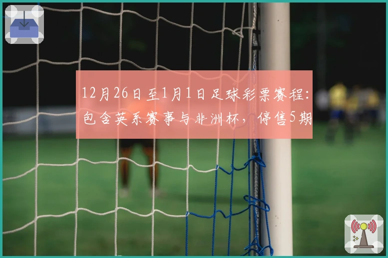 12月26日至1月1日足球彩票赛程：包含英系赛事与非洲杯，停售5期