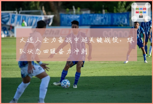 大连人全力备战中超关键战役，球队状态回暖奋力冲刺