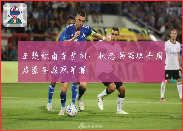 王楚钦南京首训，状态满满联手周启豪备战冠军赛