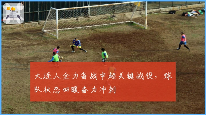 大连人全力备战中超关键战役，球队状态回暖奋力冲刺