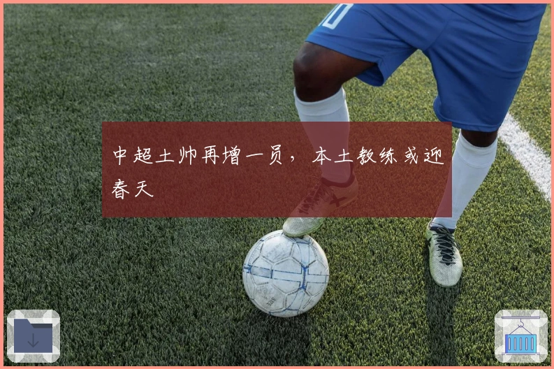 中超土帅再增一员,本土教练或迎春天