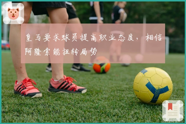 皇马要求球员提高职业态度，相信阿隆索能扭转局势