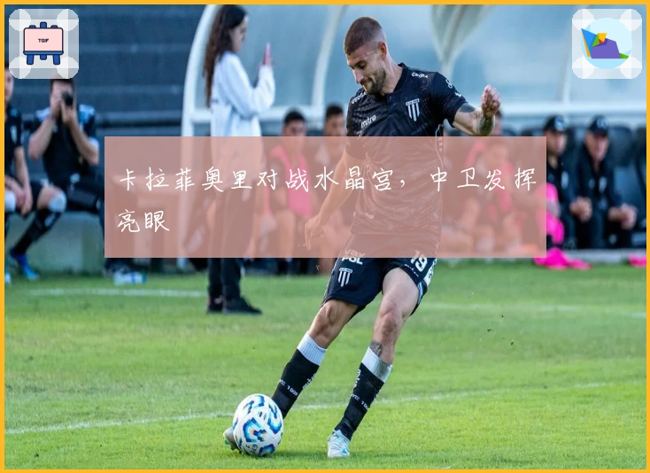 卡拉菲奥里对战水晶宫，中卫发挥亮眼