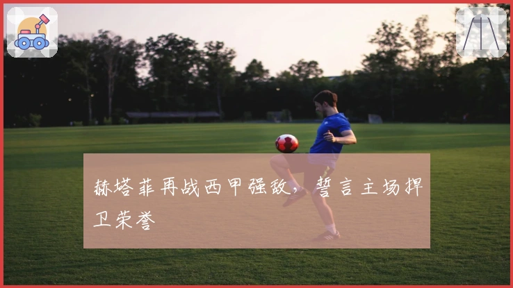 赫塔菲再战西甲强敌,誓言主场捍卫荣誉