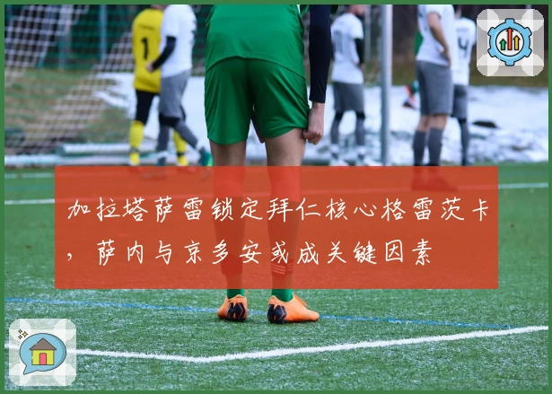 加拉塔萨雷锁定拜仁核心格雷茨卡，萨内与京多安或成关键因素