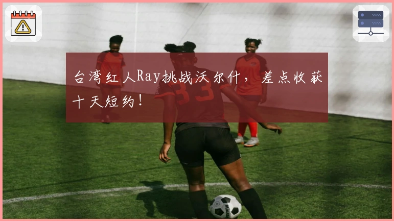 台湾红人Ray挑战沃尔什,差点收获十天短约!