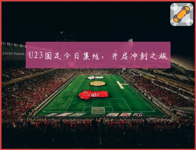 U23国足今日集结，开启冲刺之旅