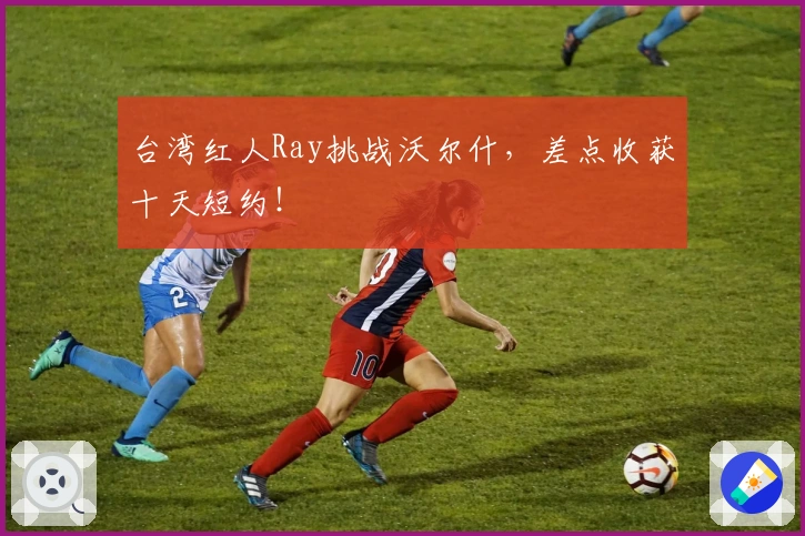 台湾红人Ray挑战沃尔什，差点收获十天短约！