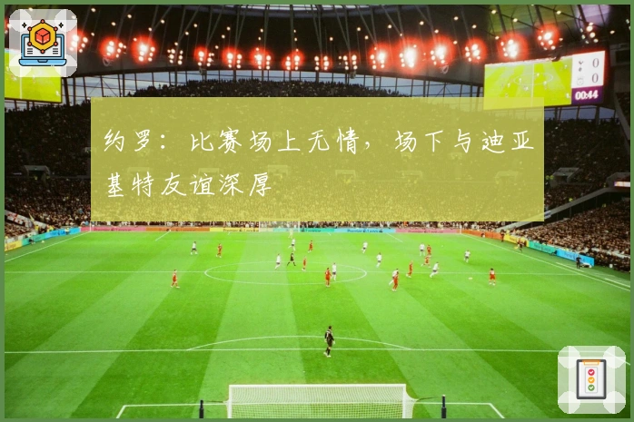 约罗：比赛场上无情，场下与迪亚基特友谊深厚