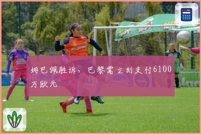 姆巴佩胜诉，巴黎需立刻支付6100万欧元