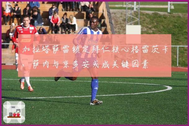 加拉塔萨雷锁定拜仁核心格雷茨卡，萨内与京多安或成关键因素